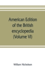 Image for American edition of the British encyclopedia, or Dictionary of arts and sciences : comprising an accurate and popular view of the present improved state of human knowledge (Volume VI)