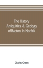 Image for The history, antiquities, &amp; geology, of Bacton, in Norfolk