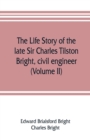 Image for The life story of the late Sir Charles Tilston Bright, civil engineer; with which is incorporated the story of the Atlantic cable, and the first telegraph to India and the colonies (Volume II)