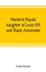 Image for Madame Royale, daughter of Louis XVI and Marie Antoinette : her youth and marriage
