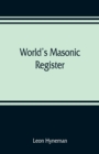 Image for World&#39;s Masonic register : containing the name, number, location, and time of meeting of every Masonic lodge in the world Also, the Date of organization, time and place of meeting of every Grand Lodge
