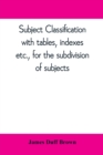 Image for Subject classification, with tables, indexes, etc., for the subdivision of subjects