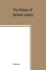 Image for The History of Jackson county, Missouri, containing a history of the county, its cities, towns, etc., biographical sketches of its citizens, Jackson county in the late war, General and Local Statistic