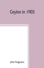 Image for Ceylon in 1903 : describing the progress of the island since 1803, its present agricultural and commercial enterprises, and its unequalled attractions to visitors, with useful statistical information;