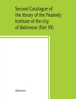 Image for Second catalogue of the library of the Peabody Institute of the city of Baltimore, including the additions made since 1882 (Part VII) S-T