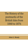 Image for The history of the postmarks of the British Isles from 1840 to 1876, compiled chiefly from official records