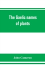 Image for The Gaelic names of plants (Scottish, Irish, and Manx), collected and arranged in scientific order, with notes on their etymology, uses, plant superstitions, etc., among the Celts, with copious Gaelic