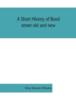 Image for A short history of Bond street old and new, from the reign of King James II. to the coronation of King George V. Also lists of the inhabitants in 1811, 1840 and 1911 and account of the coronation deco