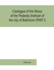 Image for Catalogue of the library of the Peabody Institute of the city of Baltimore (PART I)