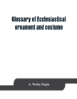 Image for Glossary of ecclesiastical ornament and costume, compiled from ancient authorities and examples
