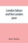 Image for London labour and the London poor; a cyclopaedia of the condition and earnings of those that will work, those that cannot work, and those that will not work