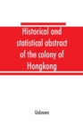 Image for Historical and statistical abstract of the colony of Hongkong