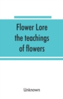 Image for Flower lore; the teachings of flowers, historical, legendary, poetical &amp; symbolical