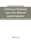 Image for A dictionary of numismatic names, their official and popular designations