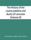 Image for The history of the county palatine and duchy of Lancaster (Volume III)