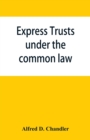 Image for Express trusts under the common law : a superior and distinct mode of administration, distinguished from partnerships, contrasted with corporations; two papers submitted to the tax commissioner of Mas