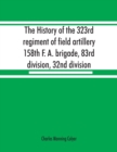 Image for The history of the 323rd regiment of field artillery, 158th F. A. brigade, 83rd division, 32nd division