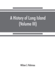 Image for A history of Long Island : from its earliest settlement to the present time (Volume III)