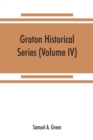 Image for Groton historical series. A collection of papers relating to the history of the town of Groton, Massachusetts (Volume IV)