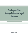 Image for Catalogue of the library of trials and legal literature : belonging to John H.V. Arnold, The largest and most valuable collection of the kind ever offered in this city, comprising both civil and crimi