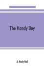 Image for The handy boy; a modern handy book of practical and profitable pastimes