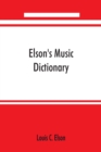 Image for Elson&#39;s music dictionary; containing the definition and pronunciation of such terms and signs as are used in modern music; together with a list of foreign composers and artists with Pronunciation of t