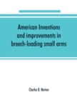 Image for American inventions and improvements in breech-loading small arms, heavy ordnance, machine guns, magazine arms, fixed ammunition, pistols, projectiles, explosives, and other munitions of war, includin
