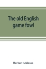 Image for The old English game fowl; its history, description, management, breeding and feeding