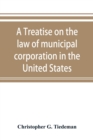 Image for A treatise on the law of municipal corporation in the United States