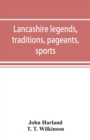 Image for Lancashire legends, traditions, pageants, sports, &amp; with an appendix containing a rare tract on the Lancashire witches