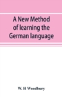 Image for A new method of learning the German language : embracing both the analytic and synthetic modes of instruction, being a plain and practical way of acquiring the art of reading, speaking, and composing 
