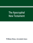 Image for The Apocryphal New Testament, being all the gospels, epistles, and other pieces now extant; attributed in the first four centuries to Jesus Christ, His apostles, and their companions, and not included