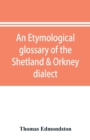 Image for An etymological glossary of the Shetland &amp; Orkney dialect : with some derivations of names of places in Shetland