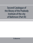 Image for Second catalogue of the library of the Peabody Institute of the city of Baltimore, including the additions made since 1882 (Part III) E-G