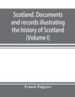 Image for Scotland. Documents and records illustrating the history of Scotland, and the transactions between the crowns of Scotland and England, preserved in the treasury of Her Majesty&#39;s Exchequer. (Volume I)