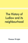 Image for The history of Ludlow and its neighbourhood; forming a popular sketch of the history of the Welsh border