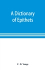 Image for A dictionary of epithets, classified according to their English meaning : being an appendix to the Latin Gradus.