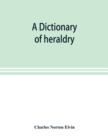 Image for A dictionary of heraldry, with upwards of two thousand five hundred illustrations