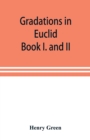 Image for Gradations in Euclid : book I. and II. An introduction to plane geometry, its use and application; with an explanatory preface, remarks on geometrical reasoning, and on arithmetic and algebra applied 