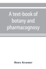 Image for A text-book of botany and pharmacognosy, intended for the use of students of pharmacy, as a reference book for pharmacists, and as a handbook for food and drug analysts