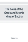 Image for The coins of the Greek and Scythic kings of Bactria and India in the British Museum