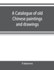Image for A catalogue of old Chinese paintings and drawings : together with a complete collection of books on Chinese art