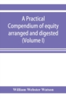 Image for A practical compendium of equity arranged and digested (Volume I)