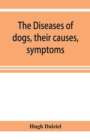 Image for The Diseases of dogs, their causes, symptoms, and treatment to which are added instructions in cases of injury and poisoning and Brief Directions for maintaining a dog in health.