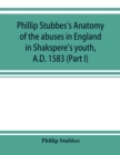 Image for Phillip Stubbes&#39;s Anatomy of the abuses in England in Shakspere&#39;s youth, A.D. 1583 (Part I)
