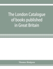 Image for The London catalogue of books published in Great Britain. With their sizes, prices, and publishers&#39; names. 1816 to 1851