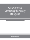 Image for Hall&#39;s chronicle; containing the history of England, during the reign of Henry the Fourth, and the succeeding monarchs, to the end of the reign of Henry the Eighth, in which are particularly described
