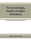 Image for The four old lodges, founders of modern freemasonry, and their descendants. A record of the progress of the craft in England and of the career of every regular lodge down to the union of 1813. With an
