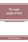 Image for The water supply of Kent. With records of sinkings and borings