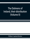 Image for The dolmens of Ireland, their distribution, structural characteristics, and affinities in other countries; together with the folk-lore attaching to them; supplemented by considerations on the anthropo